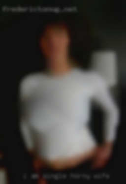 I am single horny wife as single can  be.