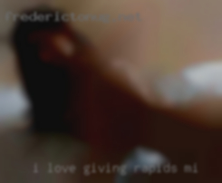 I LOVE Rapids, MI GIVING AND RECIEVE ORAL SEX.